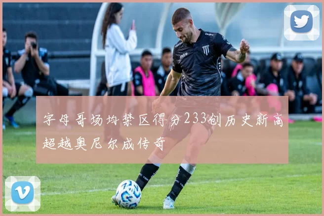 字母哥场均禁区得分233创历史新高超越奥尼尔成传奇