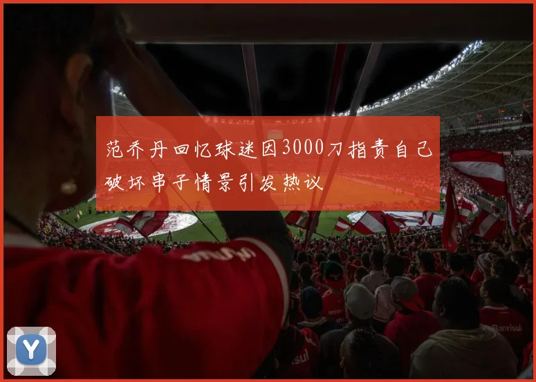 范乔丹回忆球迷因3000刀指责自己破坏串子情景引发热议