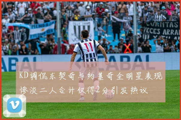 KD调侃东契奇与约基奇全明星表现惨淡二人合计仅得2分引发热议
