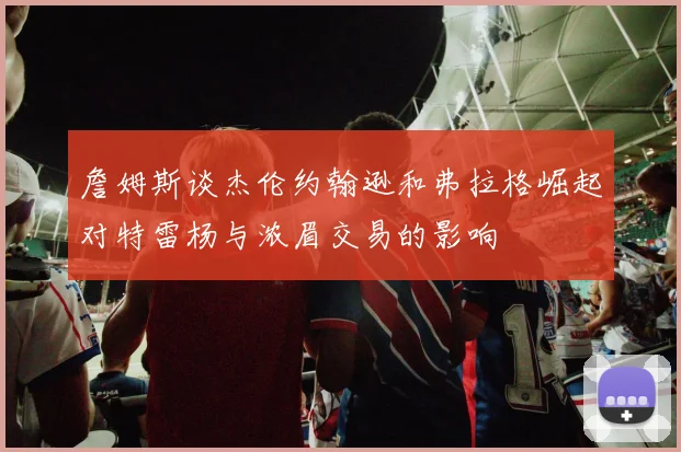 詹姆斯谈杰伦约翰逊和弗拉格崛起对特雷杨与浓眉交易的影响