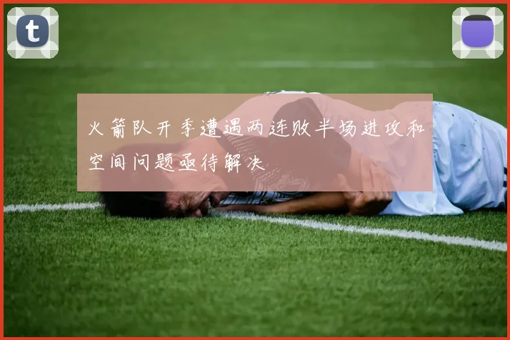 火箭队开季遭遇两连败半场进攻和空间问题亟待解决