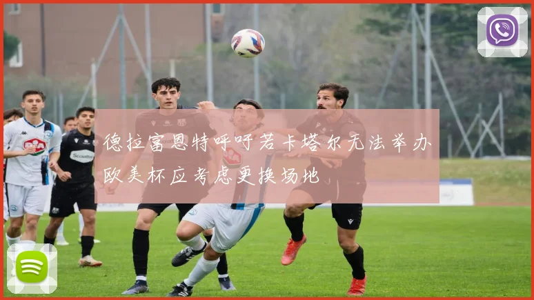 德拉富恩特呼吁若卡塔尔无法举办欧美杯应考虑更换场地