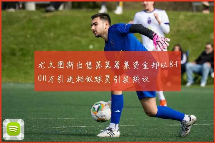 尤文图斯出售苏莱筹集资金却以8400万引进相似球员引发热议