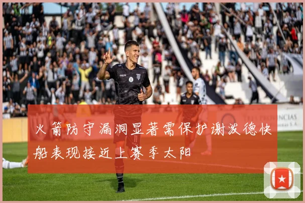 火箭防守漏洞显著需保护谢泼德快船表现接近上赛季太阳