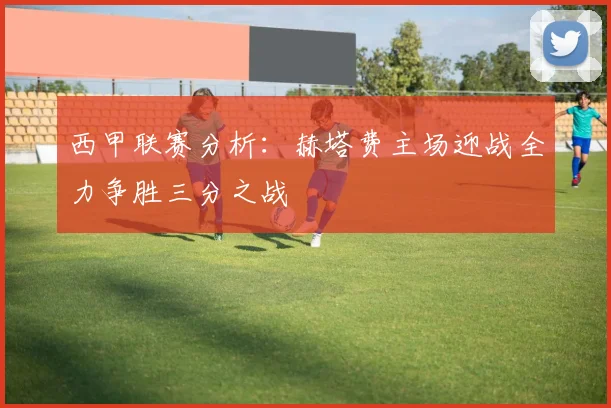 西甲联赛分析：赫塔费主场迎战全力争胜三分之战