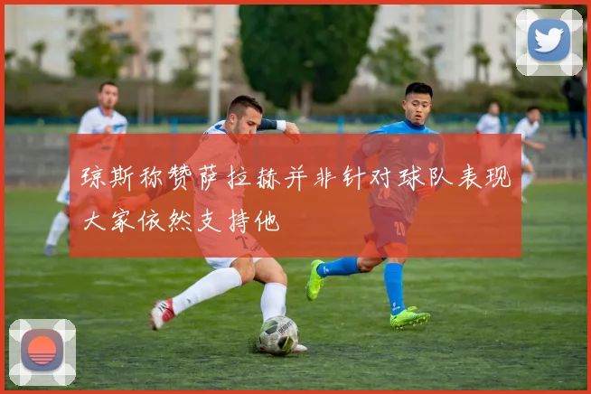 琼斯称赞萨拉赫并非针对球队表现大家依然支持他