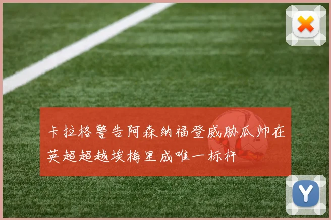 卡拉格警告阿森纳福登威胁瓜帅在英超超越埃梅里成唯一标杆