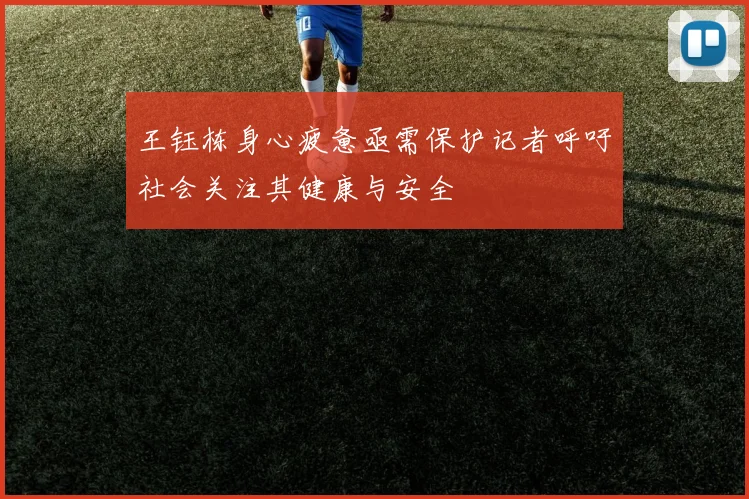 王钰栋身心疲惫亟需保护记者呼吁社会关注其健康与安全