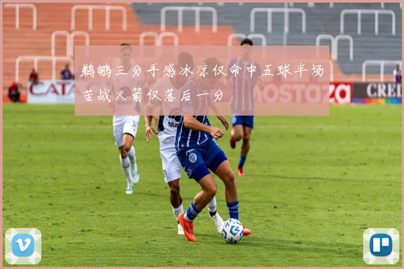 鹈鹕三分手感冰凉仅命中五球半场苦战火箭仅落后一分
