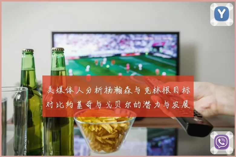 美媒体人分析杨瀚森与克林根目标对比约基奇与戈贝尔的潜力与发展方向