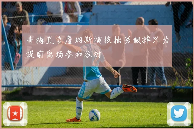 夸梅直言詹姆斯演技拙劣假摔只为提前离场参加派对