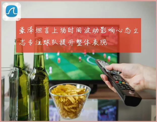 豪泽坦言上场时间波动影响心态立志专注球队提升整体表现
