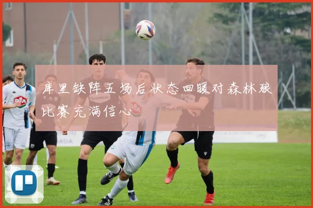 库里缺阵五场后状态回暖对森林狼比赛充满信心