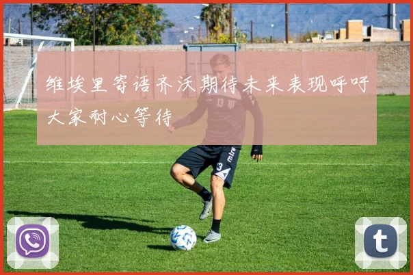 维埃里寄语齐沃期待未来表现呼吁大家耐心等待