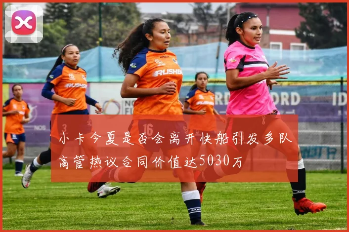 小卡今夏是否会离开快船引发多队高管热议合同价值达5030万