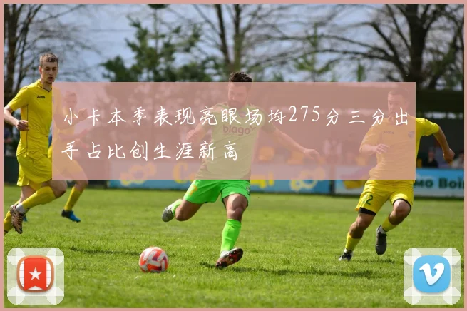 小卡本季表现亮眼场均275分三分出手占比创生涯新高