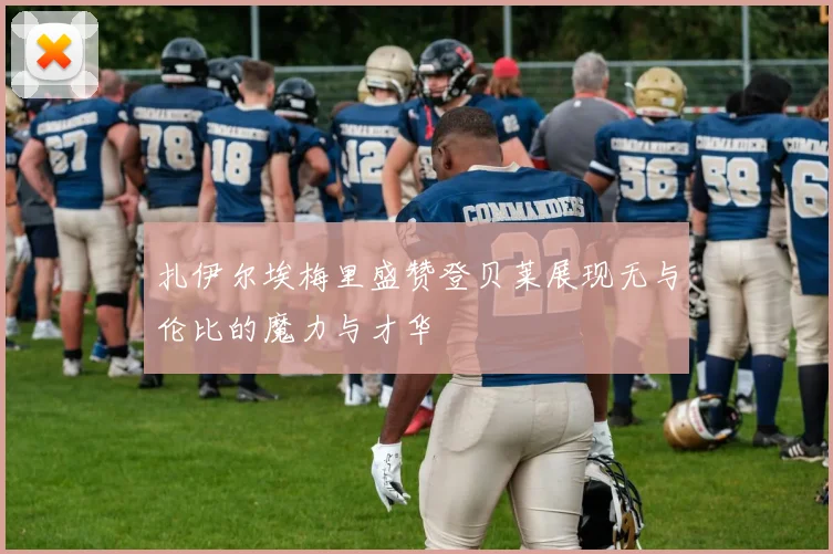 扎伊尔埃梅里盛赞登贝莱展现无与伦比的魔力与才华