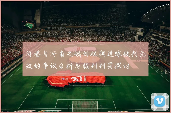 海港与河南之战刘祝润进球被判无效的争议分析与裁判判罚探讨