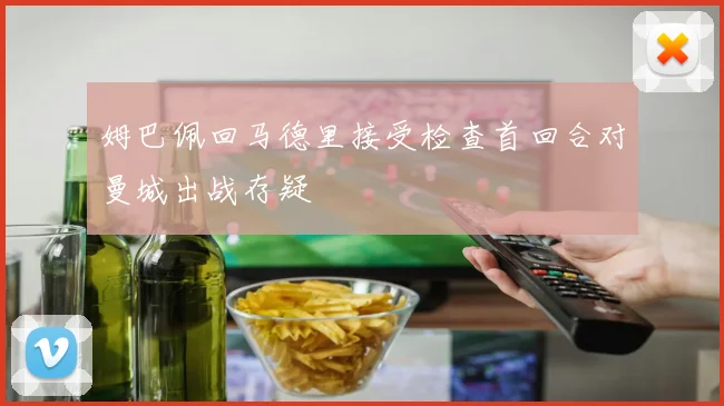 姆巴佩回马德里接受检查首回合对曼城出战存疑