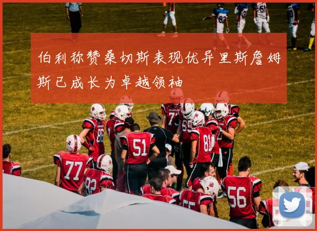 伯利称赞桑切斯表现优异里斯詹姆斯已成长为卓越领袖
