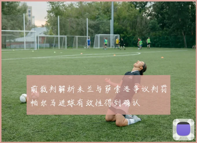 前裁判解析米兰与萨索洛争议判罚帕尔马进球有效性得到确认