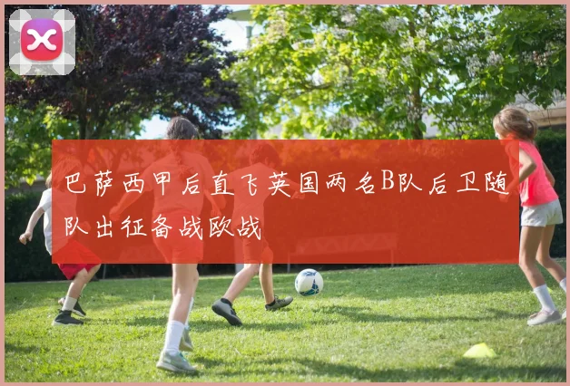 巴萨西甲后直飞英国两名B队后卫随队出征备战欧战