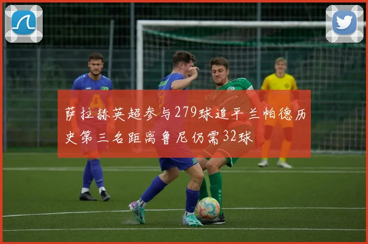 萨拉赫英超参与279球追平兰帕德历史第三名距离鲁尼仍需32球