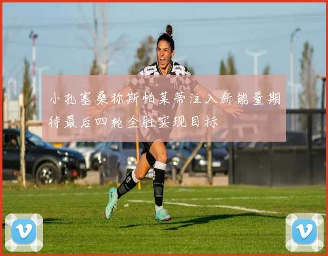 小孔塞桑称斯帕莱蒂注入新能量期待最后四轮全胜实现目标