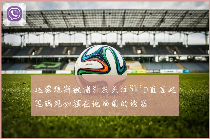 达蒙琼斯被捕引发关注Skip直言这笔钱宛如摆在他面前的诱惑