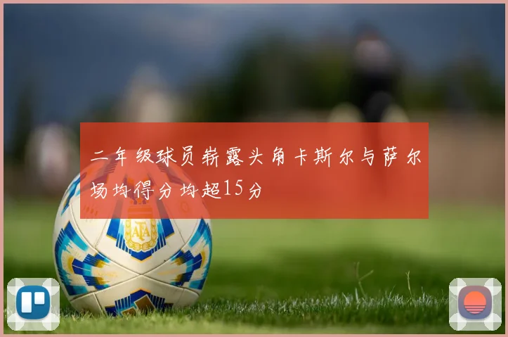二年级球员崭露头角卡斯尔与萨尔场均得分均超15分